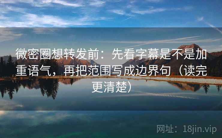 微密圈想转发前：先看字幕是不是加重语气，再把范围写成边界句（读完更清楚）