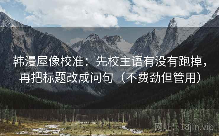 韩漫屋像校准:先校主语有没有跑掉,再把标题改成问句(不费劲但管用) 韩漫屋像校准:先校主语有没有跑掉,再把标题改成问句(不费劲但管用)