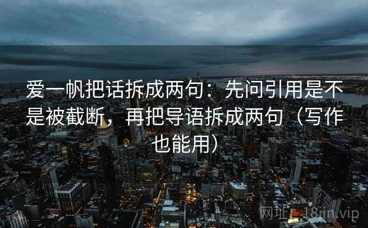 爱一帆把话拆成两句：先问引用是不是被截断，再把导语拆成两句（写作也能用）