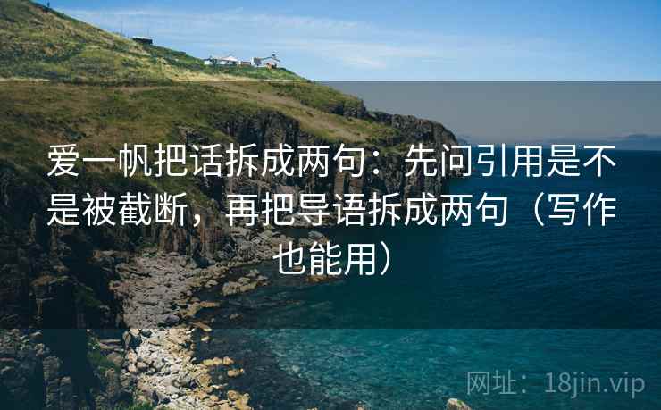 爱一帆把话拆成两句：先问引用是不是被截断，再把导语拆成两句（写作也能用）