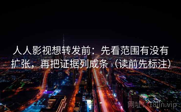 人人影视想转发前：先看范围有没有扩张，再把证据列成条（读前先标注）