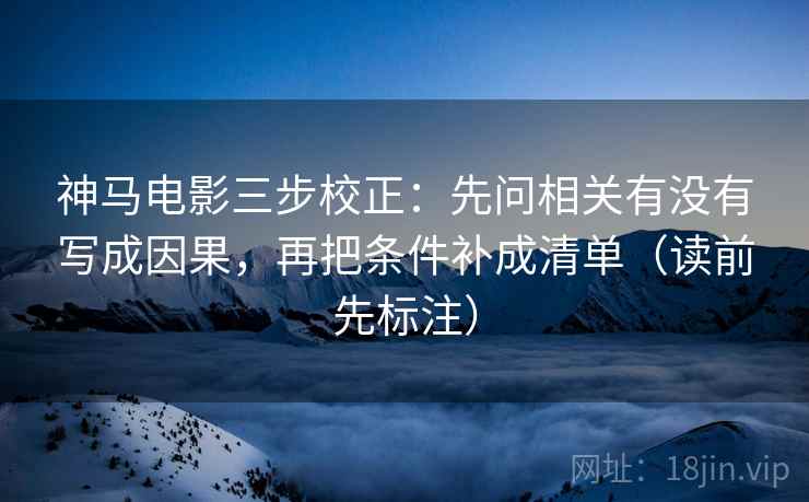 神马电影三步校正：先问相关有没有写成因果，再把条件补成清单（读前先标注）