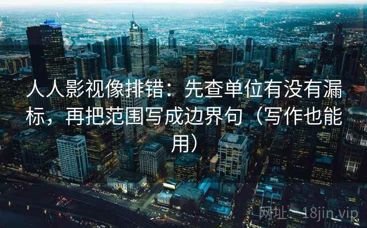 人人影视像排错：先查单位有没有漏标，再把范围写成边界句（写作也能用）