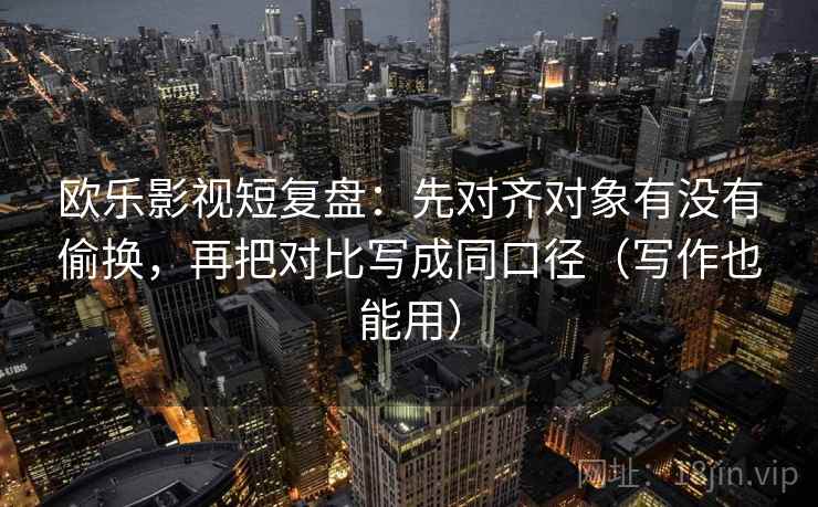 欧乐影视短复盘：先对齐对象有没有偷换，再把对比写成同口径（写作也能用）