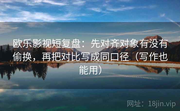 欧乐影视短复盘：先对齐对象有没有偷换，再把对比写成同口径（写作也能用）