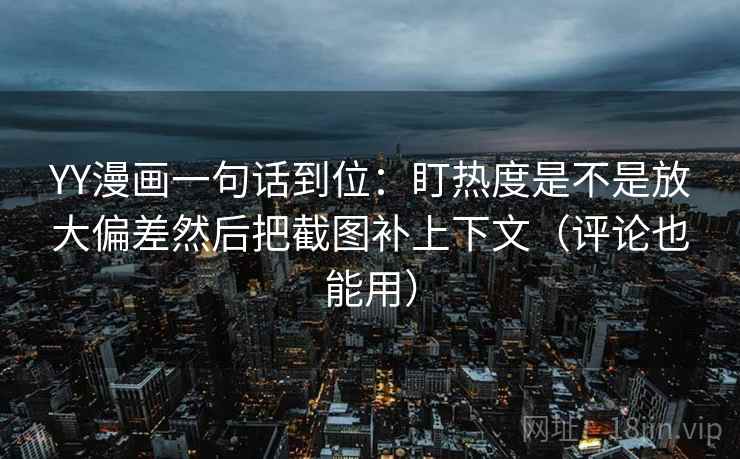 YY漫画一句话到位：盯热度是不是放大偏差然后把截图补上下文（评论也能用）
