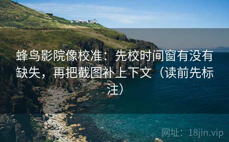 蜂鸟影院像校准：先校时间窗有没有缺失，再把截图补上下文（读前先标注）