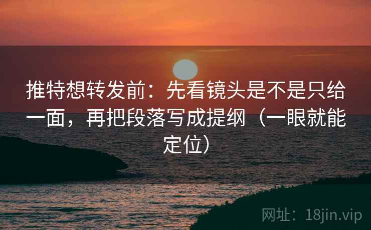 推特想转发前：先看镜头是不是只给一面，再把段落写成提纲（一眼就能定位）