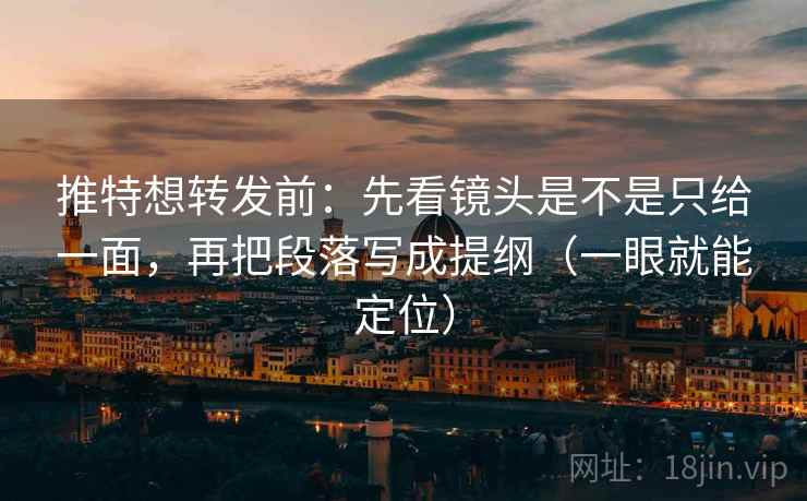 推特想转发前：先看镜头是不是只给一面，再把段落写成提纲（一眼就能定位）
