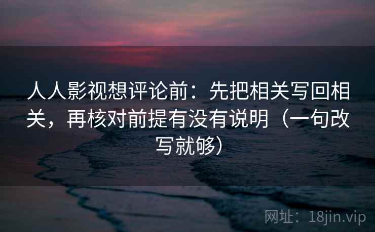 人人影视想评论前：先把相关写回相关，再核对前提有没有说明（一句改写就够）