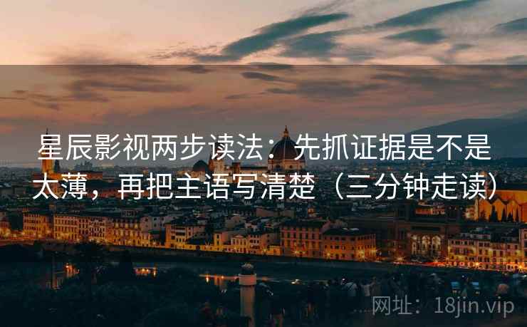 星辰影视两步读法：先抓证据是不是太薄，再把主语写清楚（三分钟走读）