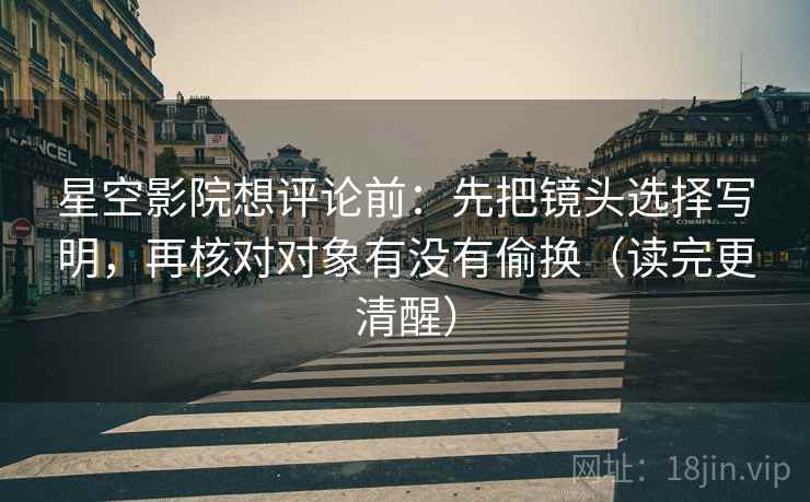 星空影院想评论前：先把镜头选择写明，再核对对象有没有偷换（读完更清醒）