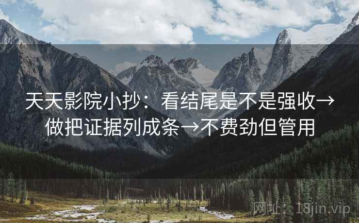 天天影院小抄：看结尾是不是强收→做把证据列成条→不费劲但管用