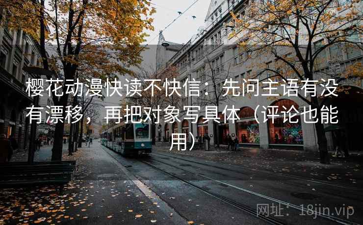 樱花动漫快读不快信：先问主语有没有漂移，再把对象写具体（评论也能用）