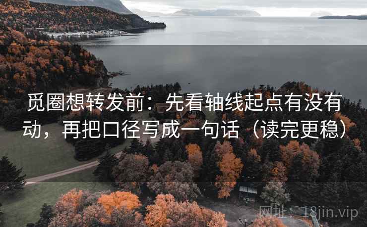 觅圈想转发前：先看轴线起点有没有动，再把口径写成一句话（读完更稳）