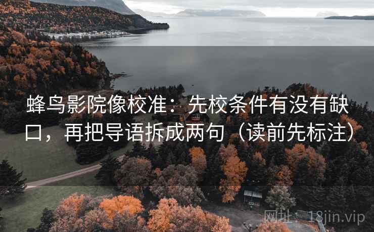 蜂鸟影院像校准：先校条件有没有缺口，再把导语拆成两句（读前先标注）