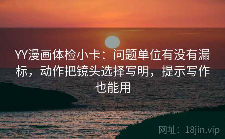 YY漫画体检小卡：问题单位有没有漏标，动作把镜头选择写明，提示写作也能用