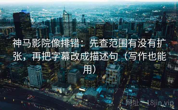 神马影院像排错：先查范围有没有扩张，再把字幕改成描述句（写作也能用）