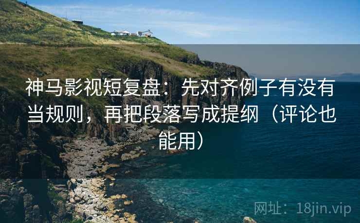 神马影视短复盘:先对齐例子有没有当规则,再把段落写成提纲(评论也能用) 神马影视短复盘:先对齐例子有没有当规则,再把段落写成提纲(评论也能用)