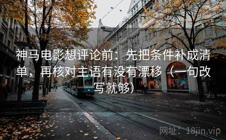 神马电影想评论前:先把条件补成清单,再核对主语有没有漂移(一句改写就够) 神马电影想评论前:先把条件补成清单,再核对主语有没有漂移(一句改写就够)