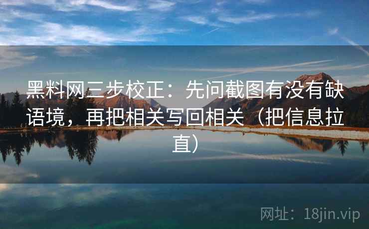 黑料网三步校正:先问截图有没有缺语境,再把相关写回相关(把信息拉直) 黑料网三步校正:先问截图有没有缺语境,再把相关写回相关(把信息拉直)