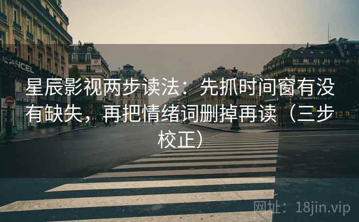 星辰影视两步读法：先抓时间窗有没有缺失，再把情绪词删掉再读（三步校正）