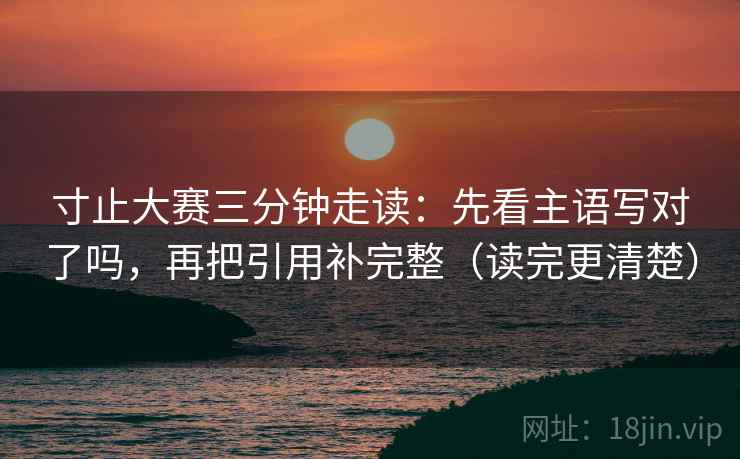 寸止大赛三分钟走读:先看主语写对了吗,再把引用补完整(读完更清楚) 寸止大赛三分钟走读:先看主语写对了吗,再把引用补完整(读完更清楚)