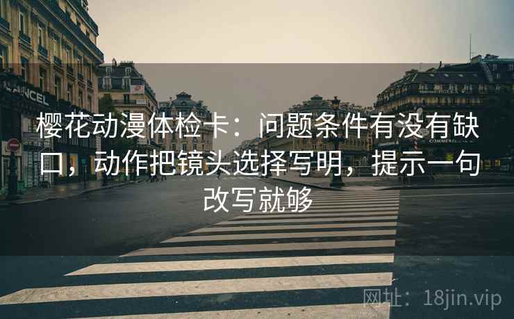 樱花动漫体检卡:问题条件有没有缺口,动作把镜头选择写明,提示一句改写就够 樱花动漫体检卡:问题条件有没有缺口,动作把镜头选择写明,提示一句改写就够