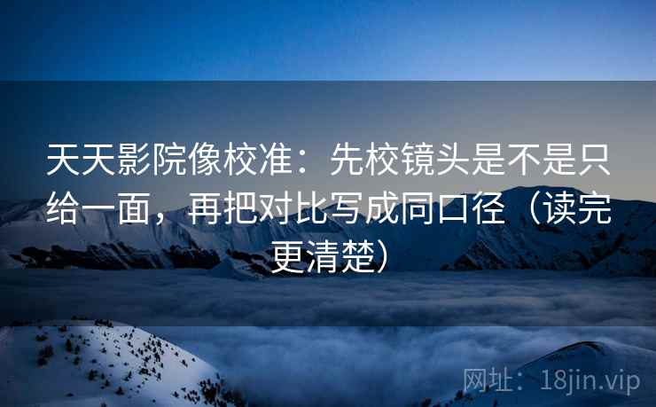 天天影院像校准:先校镜头是不是只给一面,再把对比写成同口径(读完更清楚) 天天影院像校准:先校镜头是不是只给一面,再把对比写成同口径(读完更清楚)