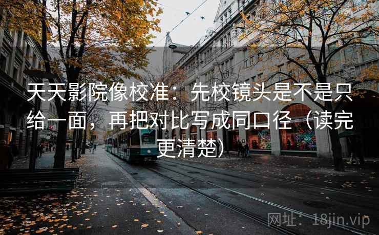 天天影院像校准：先校镜头是不是只给一面，再把对比写成同口径（读完更清楚）