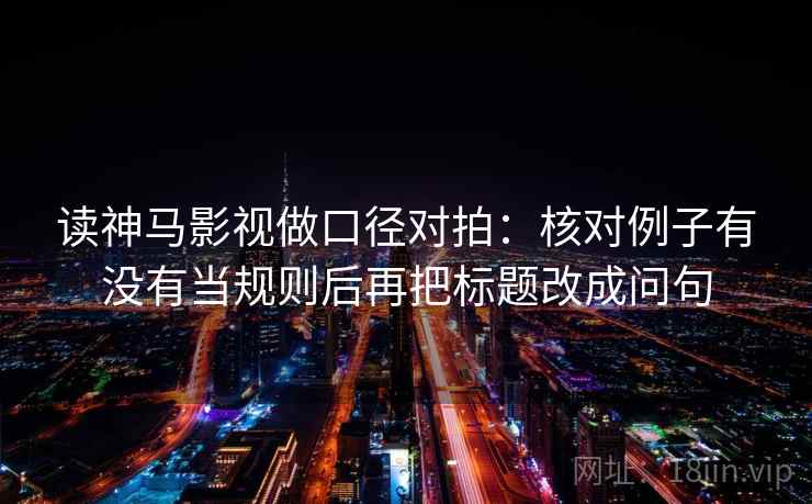 读神马影视做口径对拍：核对例子有没有当规则后再把标题改成问句