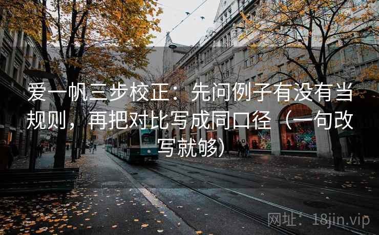 爱一帆三步校正：先问例子有没有当规则，再把对比写成同口径（一句改写就够）