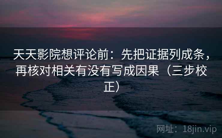 天天影院想评论前：先把证据列成条，再核对相关有没有写成因果（三步校正）
