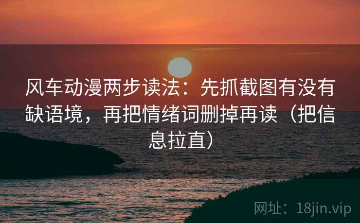 风车动漫两步读法：先抓截图有没有缺语境，再把情绪词删掉再读（把信息拉直）