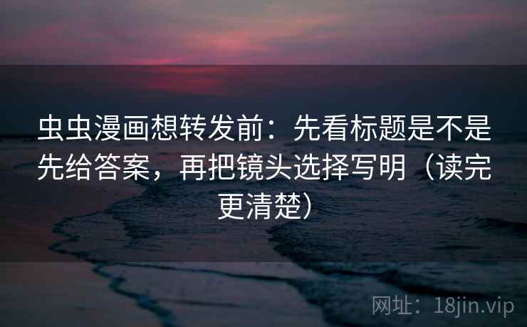 虫虫漫画想转发前：先看标题是不是先给答案，再把镜头选择写明（读完更清楚）