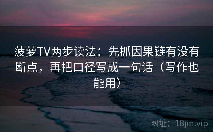 菠萝TV两步读法：先抓因果链有没有断点，再把口径写成一句话（写作也能用）