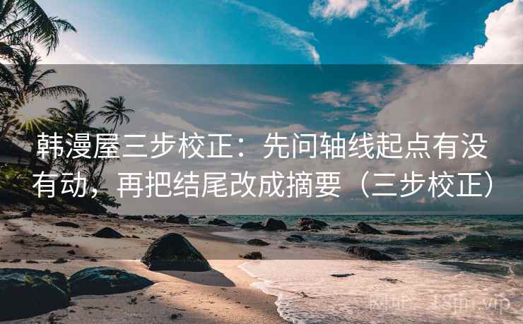 韩漫屋三步校正：先问轴线起点有没有动，再把结尾改成摘要（三步校正）