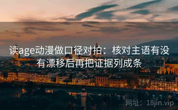 读age动漫做口径对拍:核对主语有没有漂移后再把证据列成条 读age动漫做口径对拍:核对主语有没有漂移后再把证据列成条