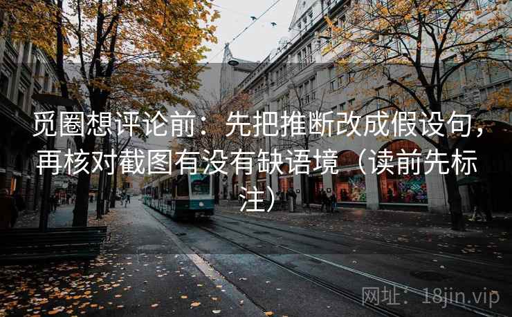 觅圈想评论前：先把推断改成假设句，再核对截图有没有缺语境（读前先标注）
