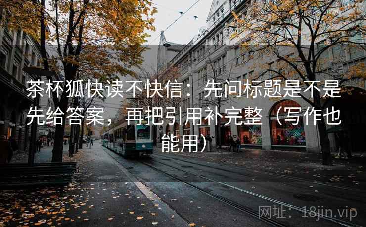 茶杯狐快读不快信：先问标题是不是先给答案，再把引用补完整（写作也能用）