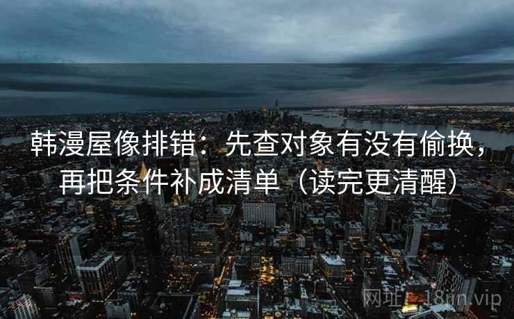 韩漫屋像排错：先查对象有没有偷换，再把条件补成清单（读完更清醒）