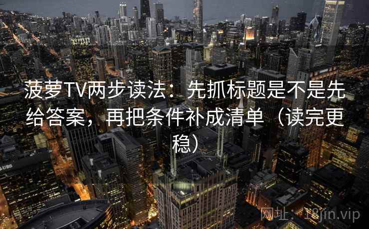 菠萝TV两步读法：先抓标题是不是先给答案，再把条件补成清单（读完更稳）