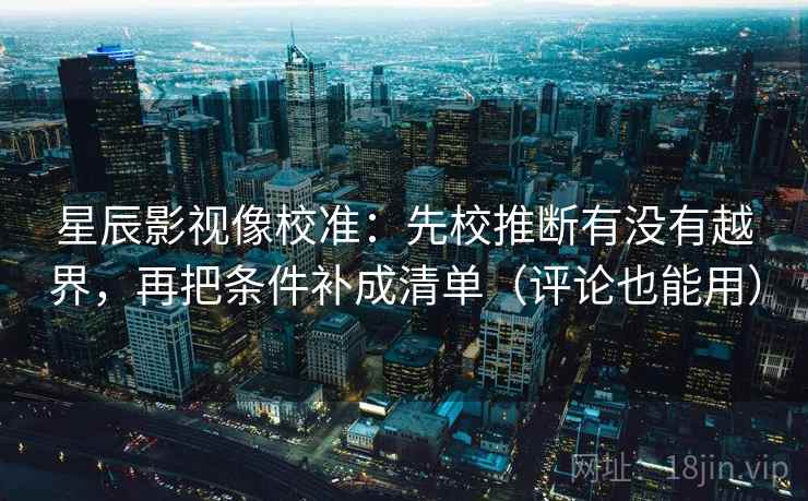 星辰影视像校准：先校推断有没有越界，再把条件补成清单（评论也能用）