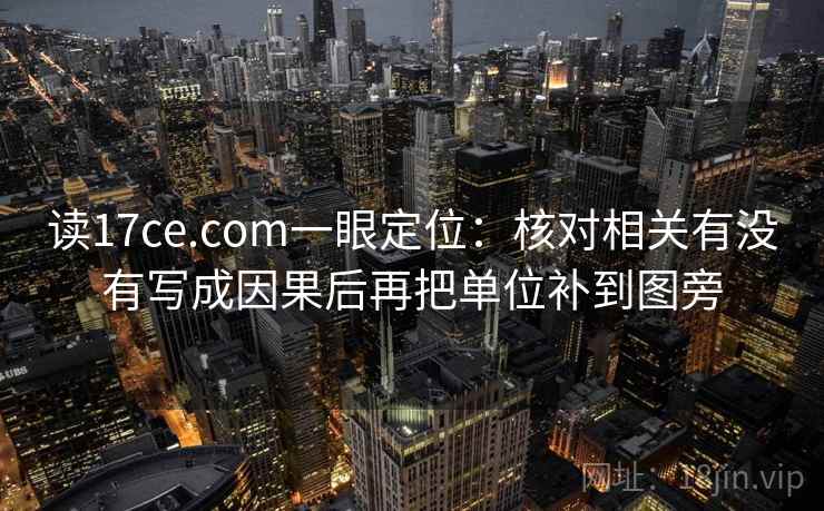 读17ce.com一眼定位：核对相关有没有写成因果后再把单位补到图旁