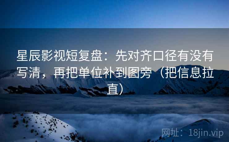 星辰影视短复盘：先对齐口径有没有写清，再把单位补到图旁（把信息拉直）