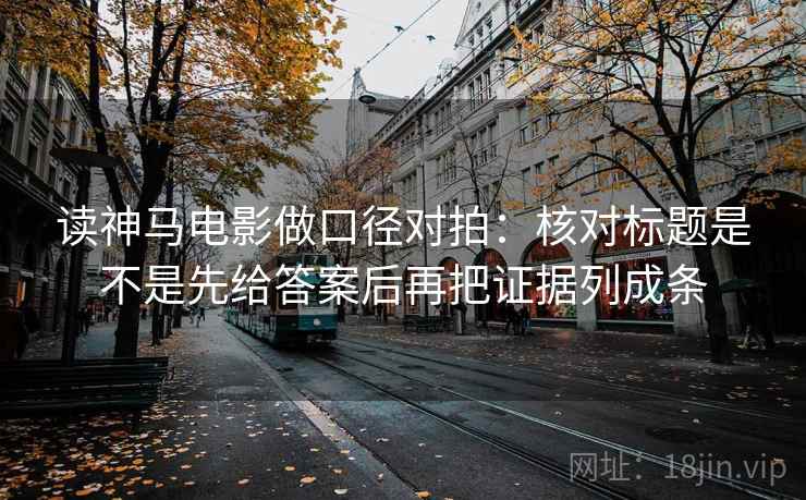 读神马电影做口径对拍：核对标题是不是先给答案后再把证据列成条