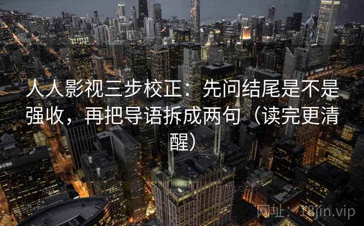 人人影视三步校正：先问结尾是不是强收，再把导语拆成两句（读完更清醒）