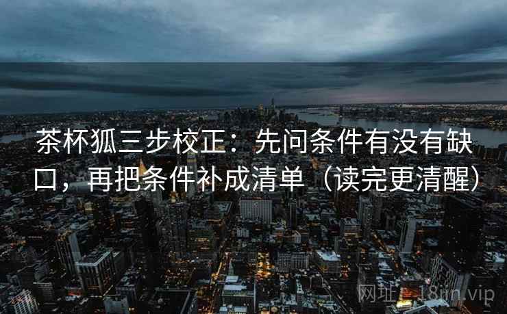 茶杯狐三步校正：先问条件有没有缺口，再把条件补成清单（读完更清醒）