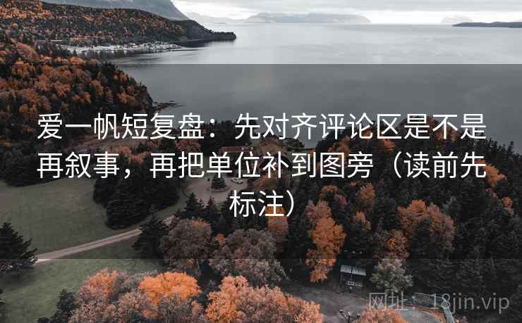 爱一帆短复盘:先对齐评论区是不是再叙事,再把单位补到图旁(读前先标注)