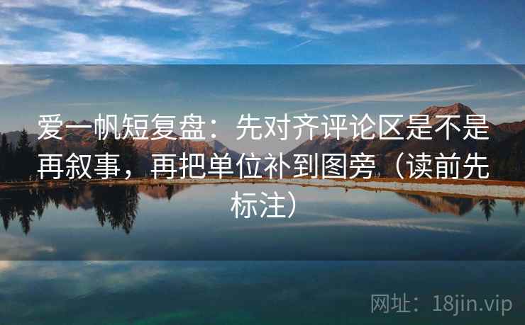 爱一帆短复盘：先对齐评论区是不是再叙事，再把单位补到图旁（读前先标注）